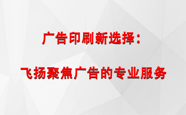 华亭广告印刷新选择：飞扬聚焦广告的专业服务